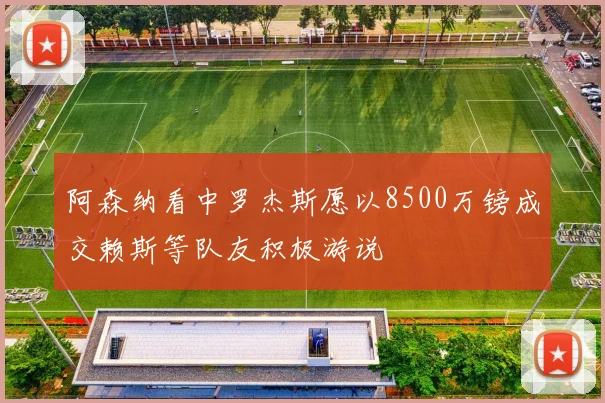 阿森纳看中罗杰斯愿以8500万镑成交赖斯等队友积极游说