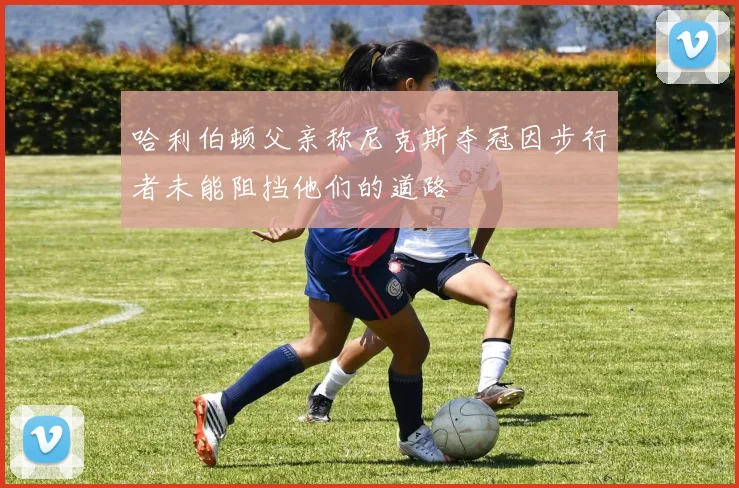 哈利伯顿父亲称尼克斯夺冠因步行者未能阻挡他们的道路