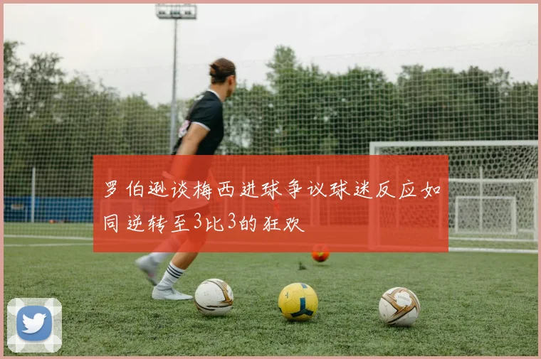 罗伯逊谈梅西进球争议球迷反应如同逆转至3比3的狂欢