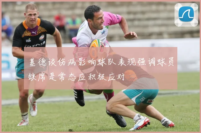 基德谈伤病影响球队表现强调球员缺席是常态应积极应对