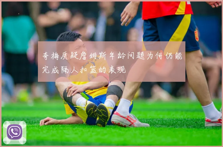 夸梅质疑詹姆斯年龄问题为何仍能完成隔人扣篮的表现