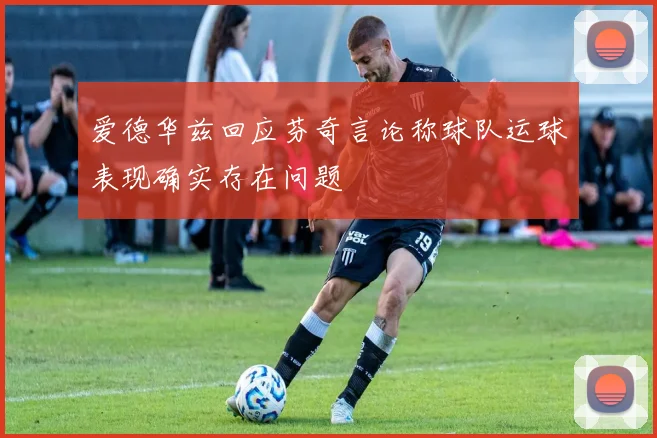 爱德华兹回应芬奇言论称球队运球表现确实存在问题