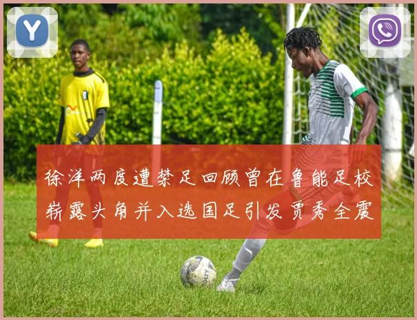 徐洋两度遭禁足回顾曾在鲁能足校崭露头角并入选国足引发贾秀全震惊