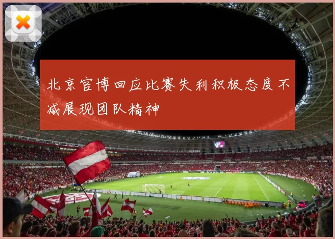 北京官博回应比赛失利积极态度不减展现团队精神
