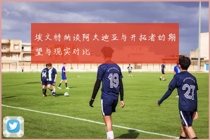 埃文特纳谈阿夫迪亚与开拓者的期望与现实对比
