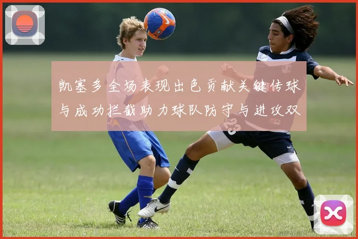 凯塞多全场表现出色贡献关键传球与成功拦截助力球队防守与进攻双重奏