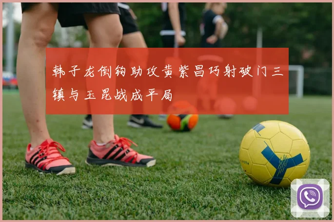 韩子龙倒钩助攻黄紫昌巧射破门三镇与玉昆战成平局