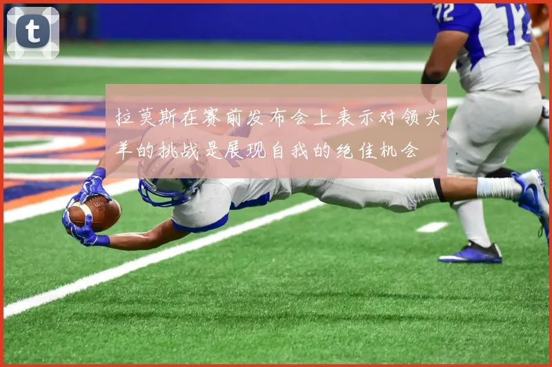 拉莫斯在赛前发布会上表示对领头羊的挑战是展现自我的绝佳机会