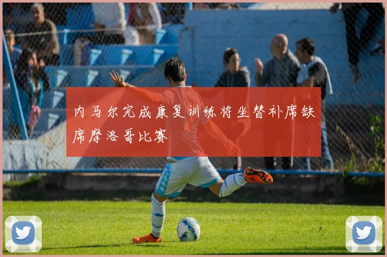 内马尔完成康复训练将坐替补席缺席摩洛哥比赛