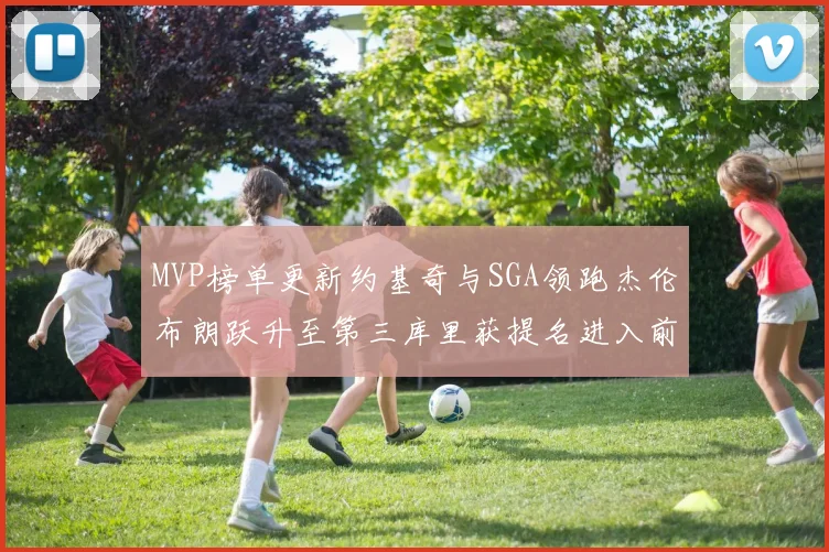 MVP榜单更新约基奇与SGA领跑杰伦布朗跃升至第三库里获提名进入前十
