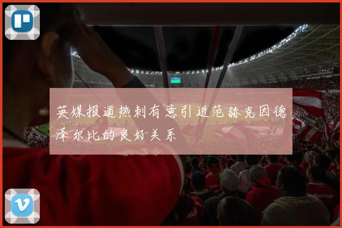 英媒报道热刺有意引进范赫克因德泽尔比的良好关系