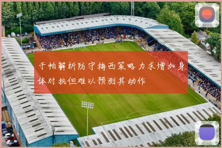 于帕解析防守梅西策略力求增加身体对抗但难以预测其动作