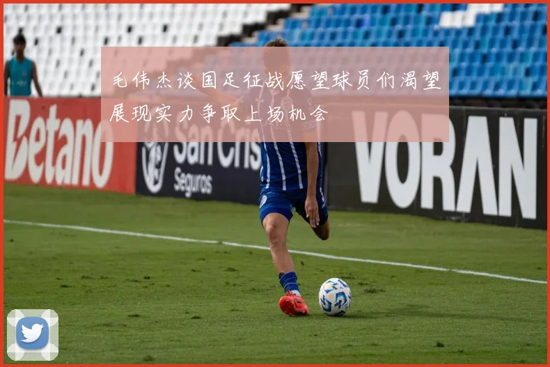 毛伟杰谈国足征战愿望球员们渴望展现实力争取上场机会