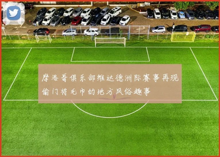 摩洛哥俱乐部维达德洲际赛事再现偷门将毛巾的地方风俗趣事