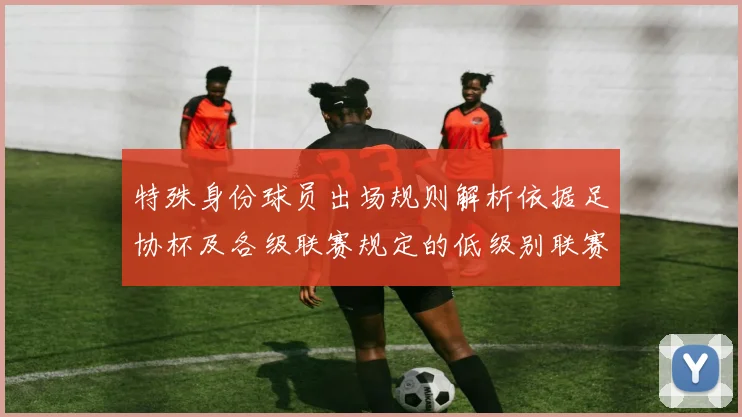特殊身份球员出场规则解析依据足协杯及各级联赛规定的低级别联赛标准