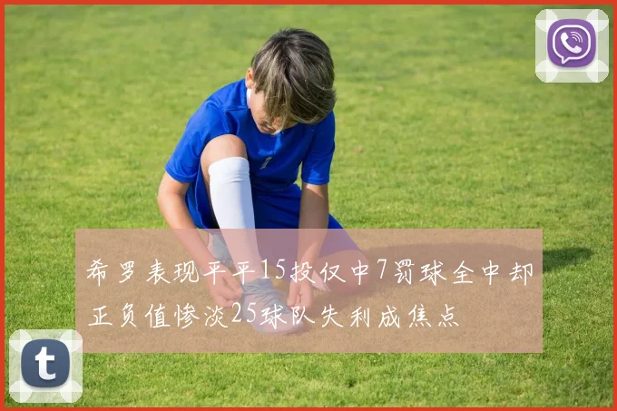希罗表现平平15投仅中7罚球全中却正负值惨淡25球队失利成焦点