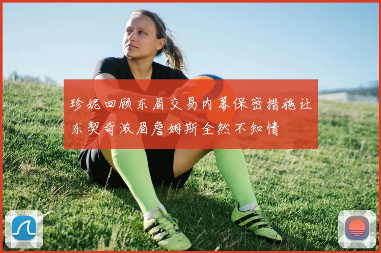 珍妮回顾东眉交易内幕保密措施让东契奇浓眉詹姆斯全然不知情