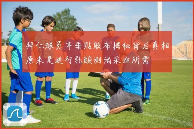 拜仁球员耳垂贴胶布揭秘背后真相原来是进行乳酸测试采血所需