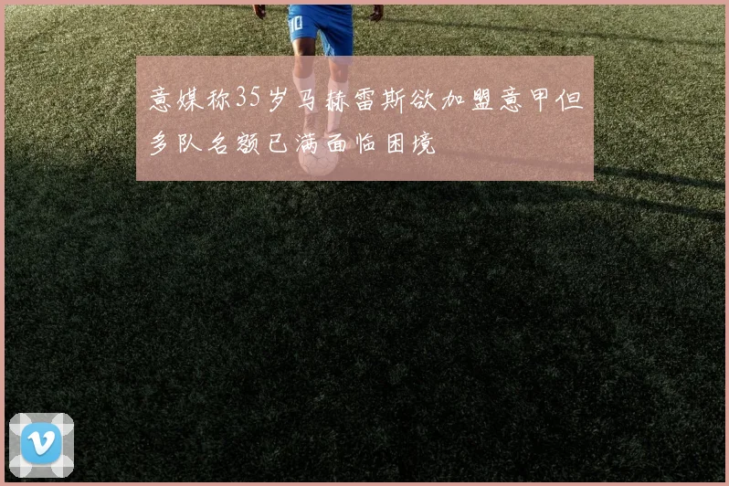 意媒称35岁马赫雷斯欲加盟意甲但多队名额已满面临困境