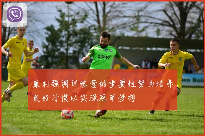 康利强调训练营的重要性努力培养良好习惯以实现冠军梦想