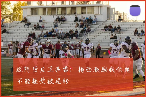 迈阿密后卫弗雷：梅西激励我们绝不能接受被逆转