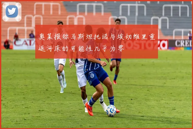 奥莱报称马斯坦托诺与埃切维里重返河床的可能性几乎为零