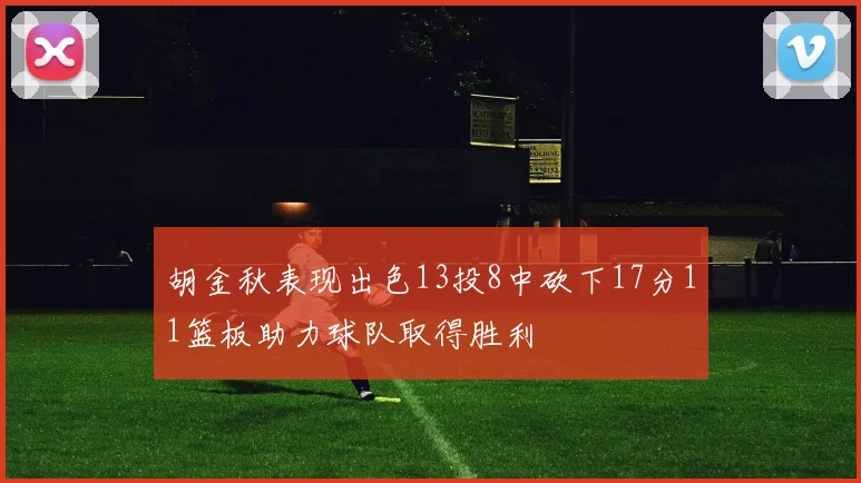 胡金秋表现出色13投8中砍下17分11篮板助力球队取得胜利