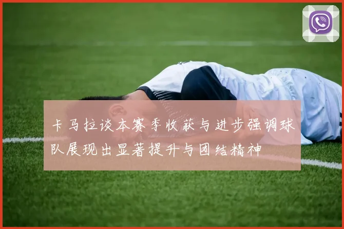 卡马拉谈本赛季收获与进步强调球队展现出显著提升与团结精神