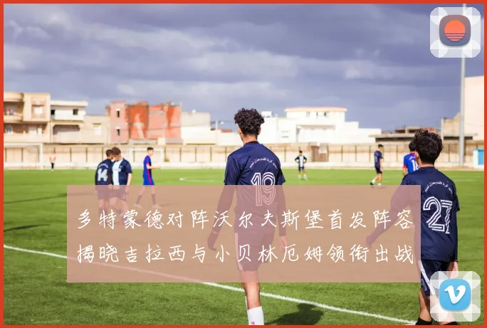 多特蒙德对阵沃尔夫斯堡首发阵容揭晓吉拉西与小贝林厄姆领衔出战