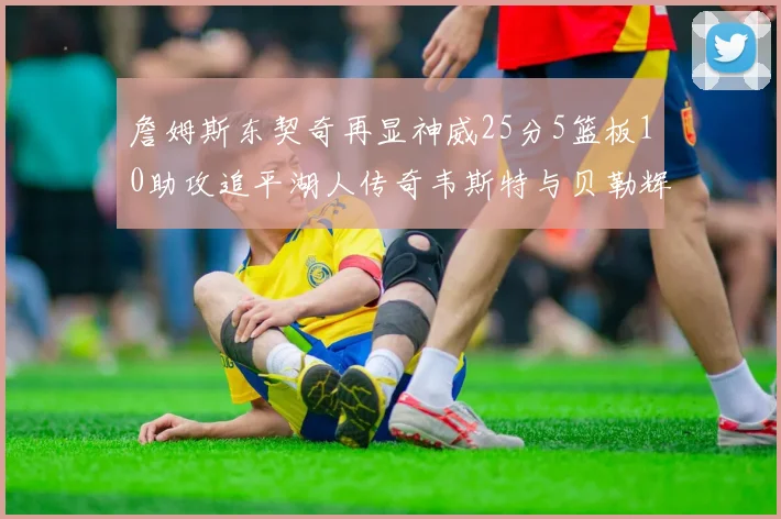 詹姆斯东契奇再显神威25分5篮板10助攻追平湖人传奇韦斯特与贝勒辉煌成就