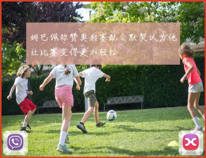姆巴佩称赞奥利塞配合默契认为他让比赛变得更加轻松